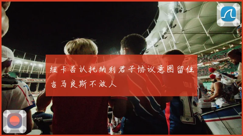 纽卡否认托纳利君子协议意图留住吉马良斯不放人