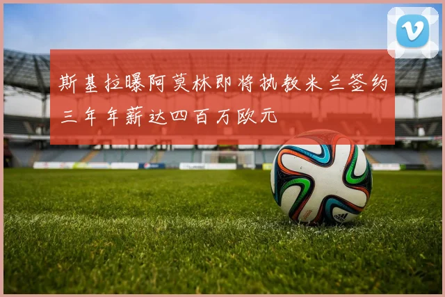斯基拉曝阿莫林即将执教米兰签约三年年薪达四百万欧元