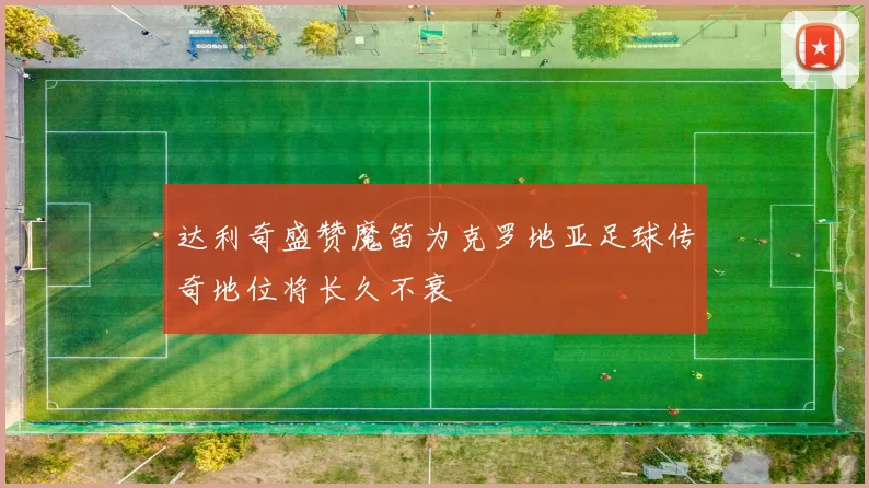 达利奇盛赞魔笛为克罗地亚足球传奇地位将长久不衰