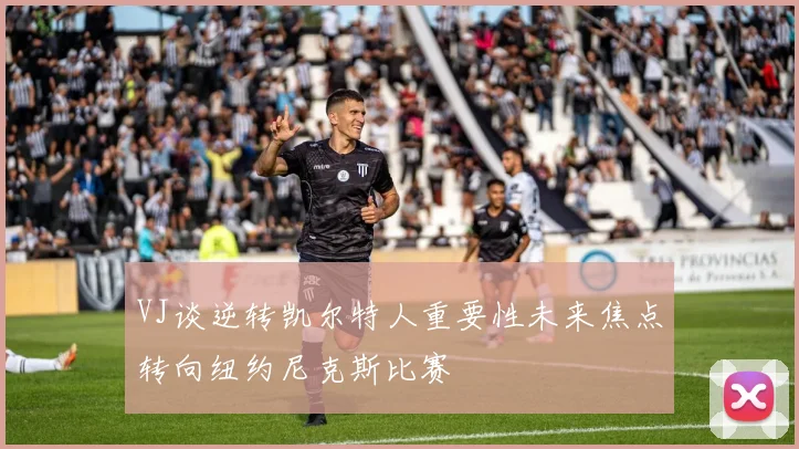 VJ谈逆转凯尔特人重要性未来焦点转向纽约尼克斯比赛
