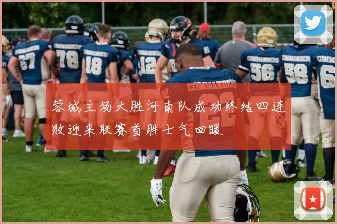 蓉城主场大胜河南队成功终结四连败迎来联赛首胜士气回暖