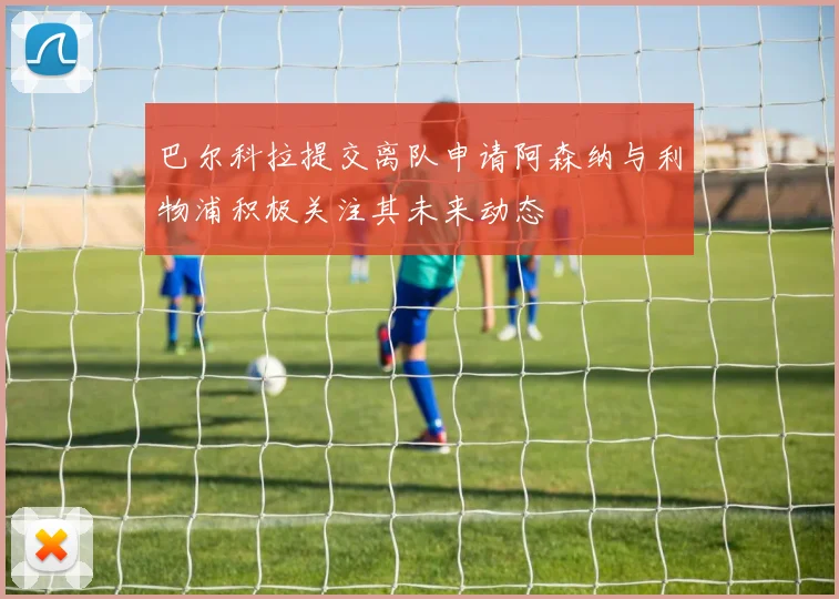 巴尔科拉提交离队申请阿森纳与利物浦积极关注其未来动态