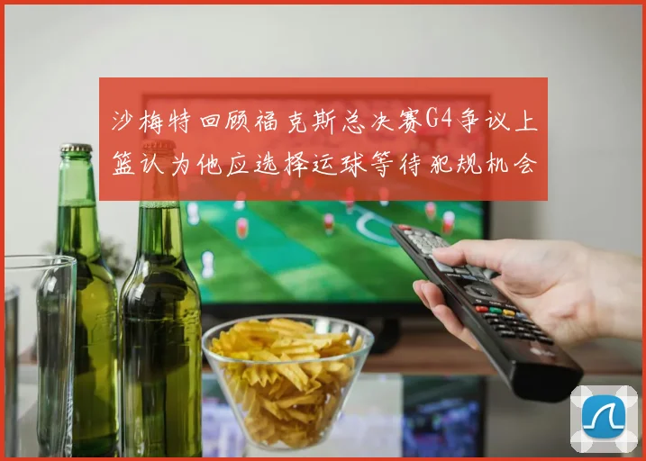 沙梅特回顾福克斯总决赛G4争议上篮认为他应选择运球等待犯规机会