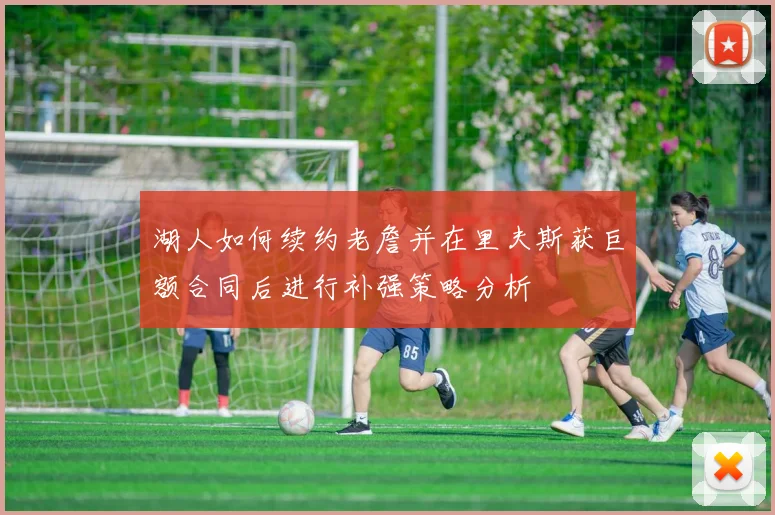 湖人如何续约老詹并在里夫斯获巨额合同后进行补强策略分析