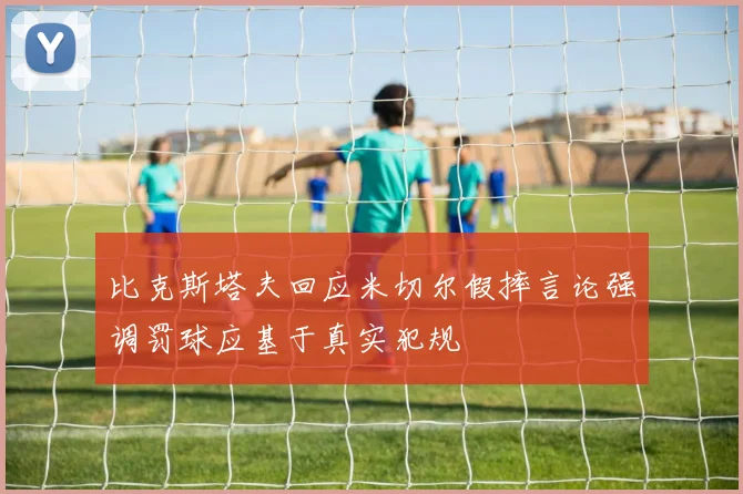 比克斯塔夫回应米切尔假摔言论强调罚球应基于真实犯规