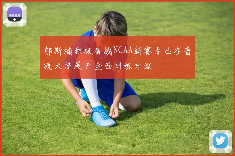 郇斯楠积极备战NCAA新赛季已在普渡大学展开全面训练计划