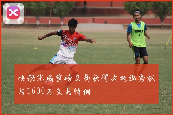 快船完成重磅交易获得次轮选秀权与1600万交易特例