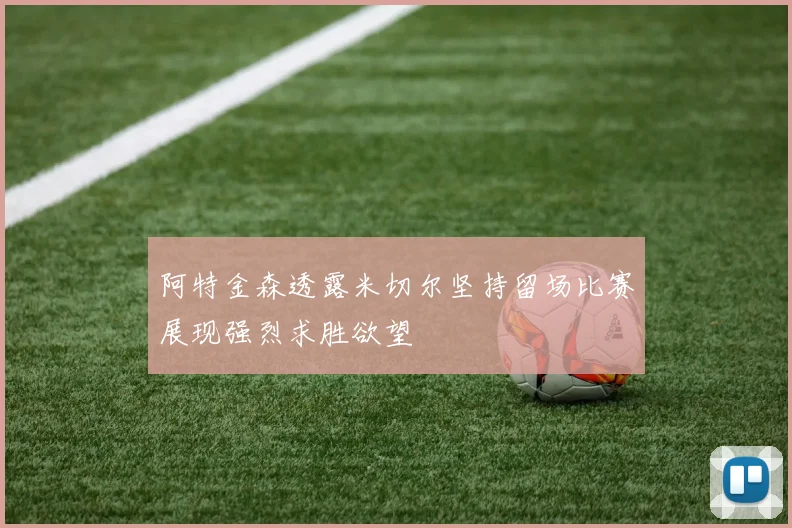 阿特金森透露米切尔坚持留场比赛展现强烈求胜欲望