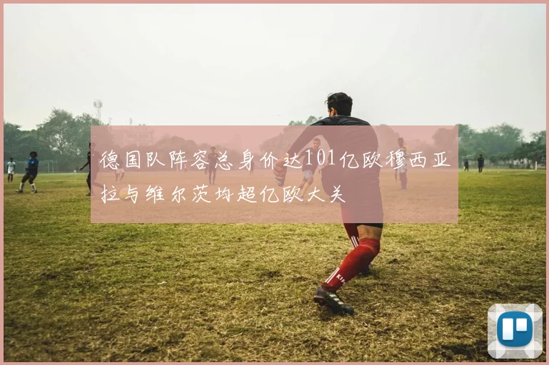 德国队阵容总身价达101亿欧穆西亚拉与维尔茨均超亿欧大关
