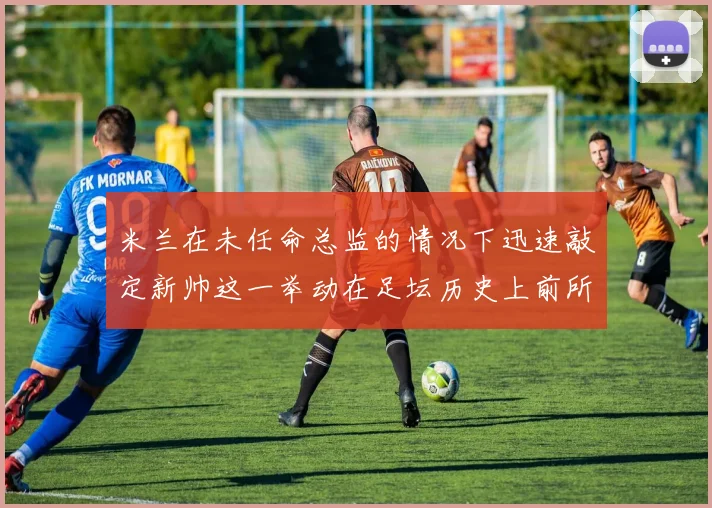 米兰在未任命总监的情况下迅速敲定新帅这一举动在足坛历史上前所未有