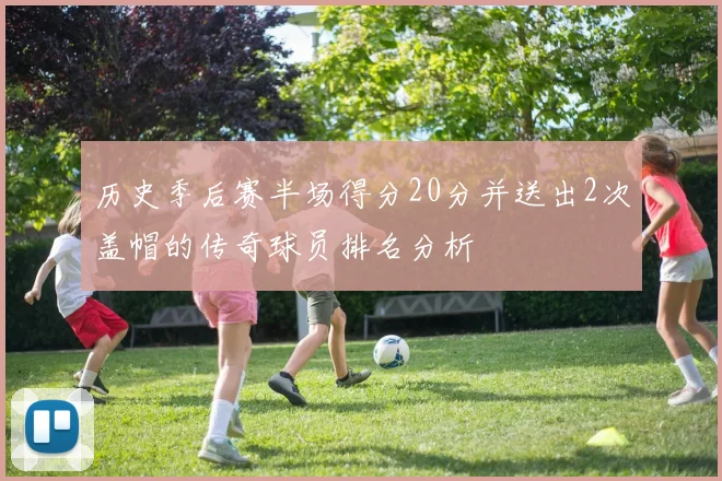 历史季后赛半场得分20分并送出2次盖帽的传奇球员排名分析