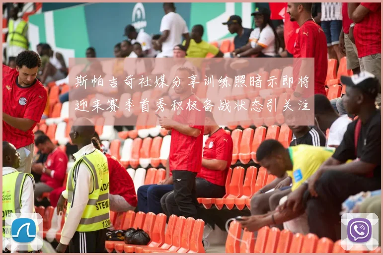 斯帕吉奇社媒分享训练照暗示即将迎来赛季首秀积极备战状态引关注