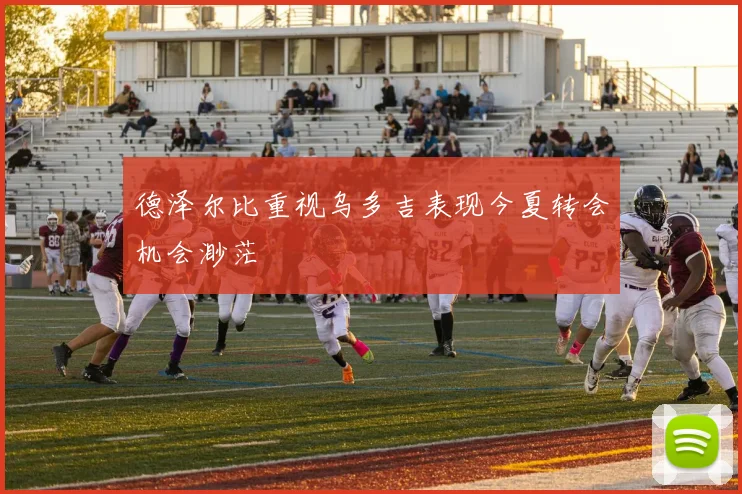 德泽尔比重视乌多吉表现今夏转会机会渺茫