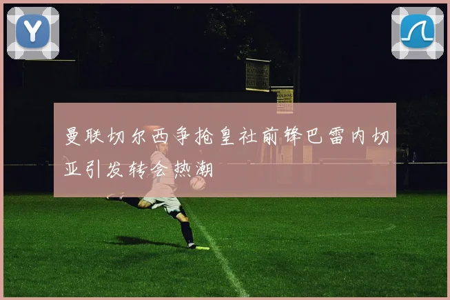 曼联切尔西争抢皇社前锋巴雷内切亚引发转会热潮