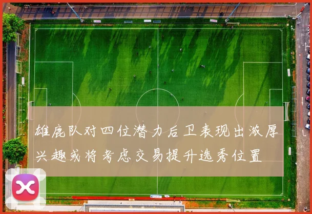 雄鹿队对四位潜力后卫表现出浓厚兴趣或将考虑交易提升选秀位置