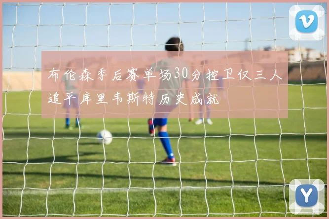 布伦森季后赛单场30分控卫仅三人追平库里韦斯特历史成就