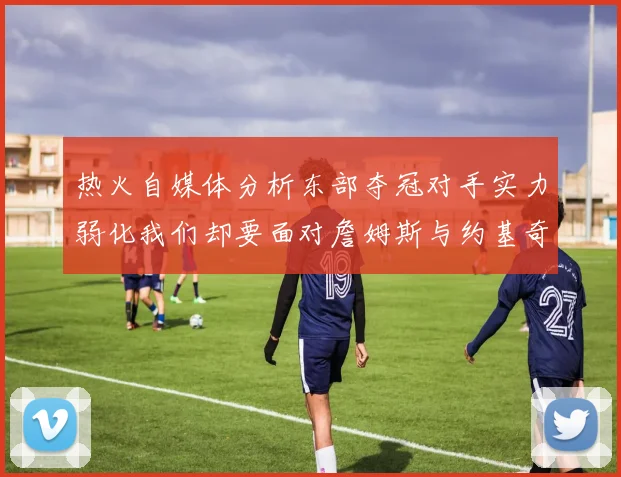 热火自媒体分析东部夺冠对手实力弱化我们却要面对詹姆斯与约基奇的挑战