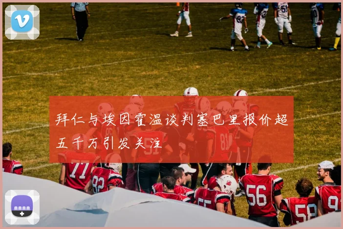 拜仁与埃因霍温谈判塞巴里报价超五千万引发关注