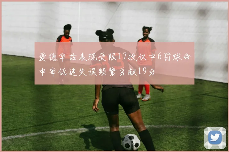 爱德华兹表现受限17投仅中6罚球命中率低迷失误频繁贡献19分